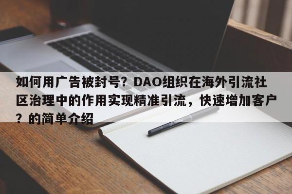 如何用广告被封号？DAO组织在海外引流社区治理中的作用实现精准引流，快速增加客户？的简单介绍