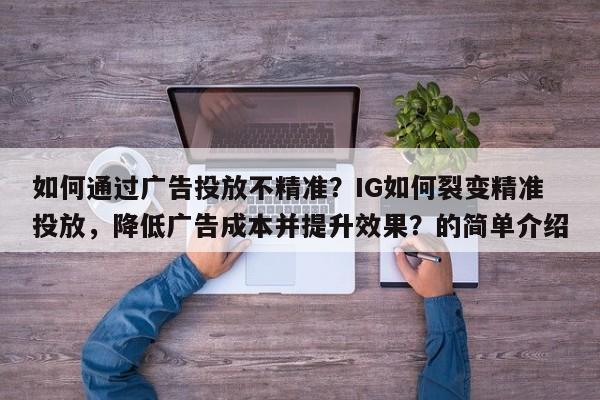 如何通过广告投放不精准？IG如何裂变精准投放，降低广告成本并提升效果？的简单介绍