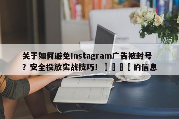 关于如何避免Instagram广告被封号？安全投放实战技巧！🚀的信息