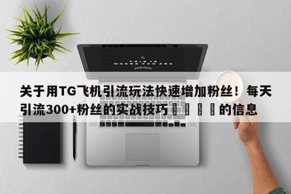 关于用TG飞机引流玩法快速增加粉丝！每天引流300+粉丝的实战技巧📌的信息