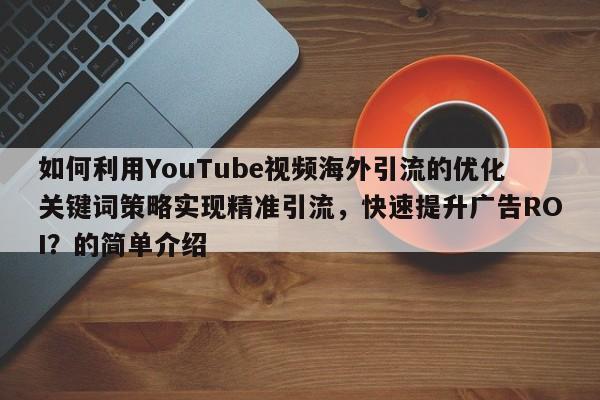 如何利用YouTube视频海外引流的优化关键词策略实现精准引流，快速提升广告ROI？的简单介绍