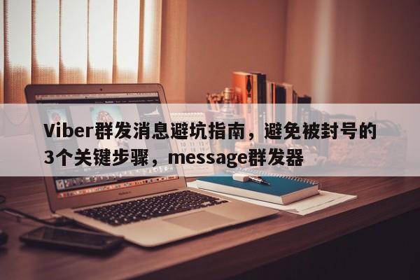 Viber群发消息避坑指南，避免被封号的3个关键步骤，message群发器