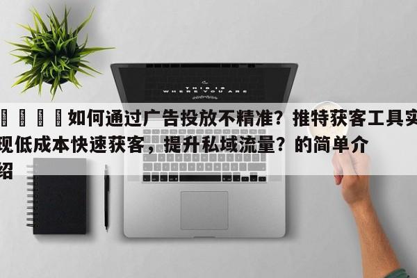 💡如何通过广告投放不精准？推特获客工具实现低成本快速获客，提升私域流量？的简单介绍