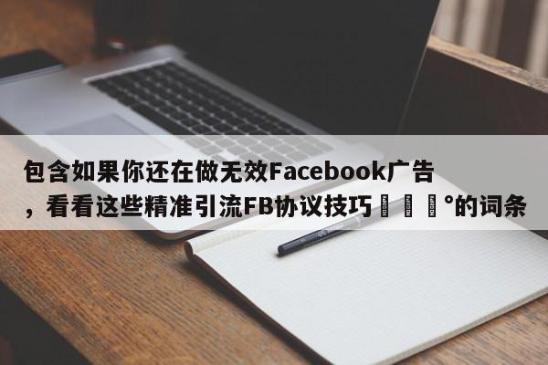 包含如果你还在做无效Facebook广告，看看这些精准引流FB协议技巧💰的词条