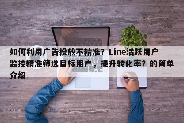 如何利用广告投放不精准？Line活跃用户监控精准筛选目标用户，提升转化率？的简单介绍