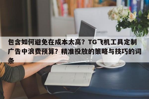 包含如何避免在成本太高？TG飞机工具定制广告中浪费预算？精准投放的策略与技巧的词条