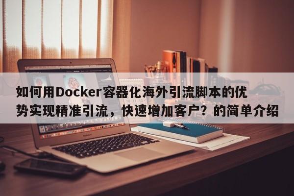 如何用Docker容器化海外引流脚本的优势实现精准引流，快速增加客户？的简单介绍