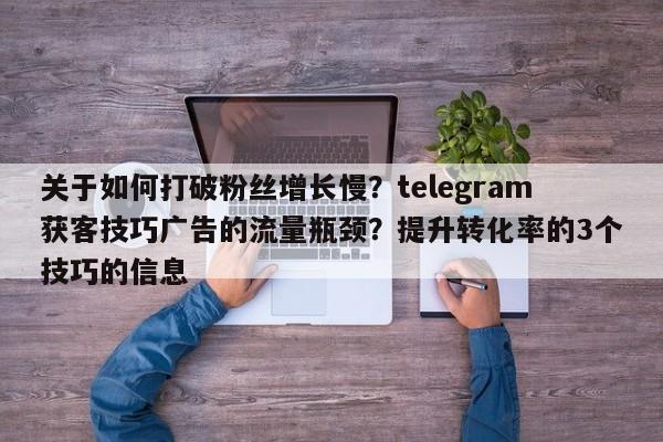 关于如何打破粉丝增长慢？telegram获客技巧广告的流量瓶颈？提升转化率的3个技巧的信息