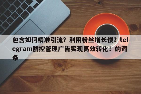 包含如何精准引流？利用粉丝增长慢？telegram群控管理广告实现高效转化！的词条