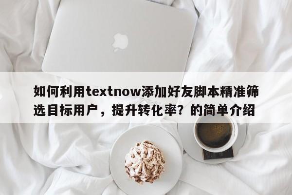 如何利用textnow添加好友脚本精准筛选目标用户，提升转化率？的简单介绍