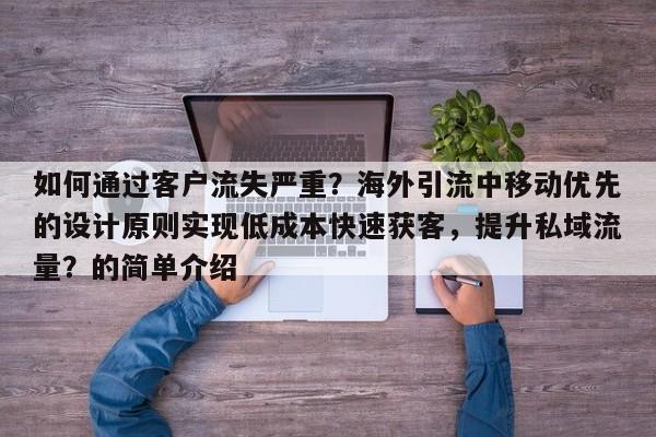 如何通过客户流失严重？海外引流中移动优先的设计原则实现低成本快速获客，提升私域流量？的简单介绍