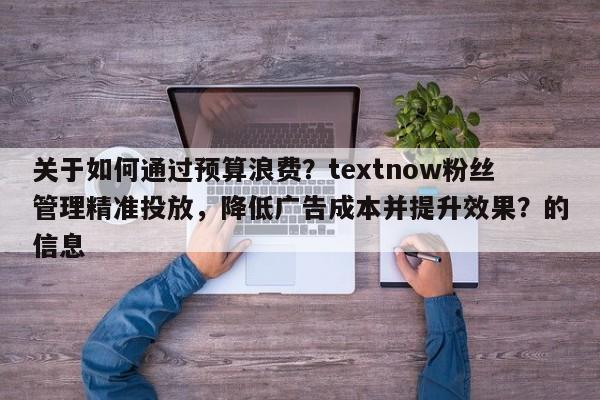 关于如何通过预算浪费？textnow粉丝管理精准投放，降低广告成本并提升效果？的信息