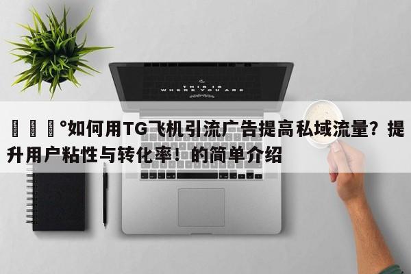 💰如何用TG飞机引流广告提高私域流量？提升用户粘性与转化率！的简单介绍