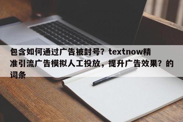包含如何通过广告被封号？textnow精准引流广告模拟人工投放，提升广告效果？的词条