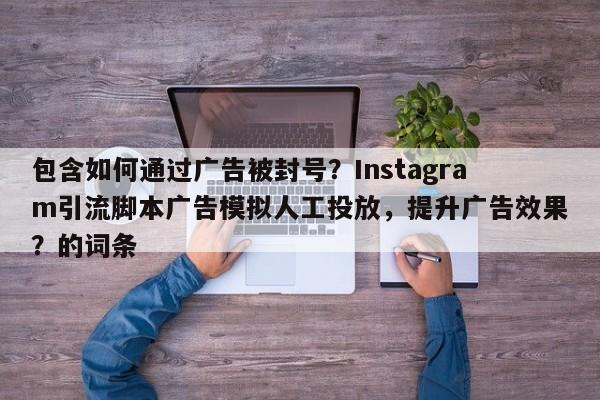 包含如何通过广告被封号？Instagram引流脚本广告模拟人工投放，提升广告效果？的词条