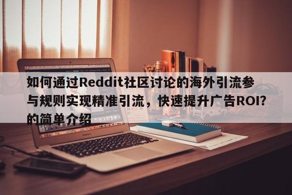 如何通过Reddit社区讨论的海外引流参与规则实现精准引流，快速提升广告ROI？的简单介绍