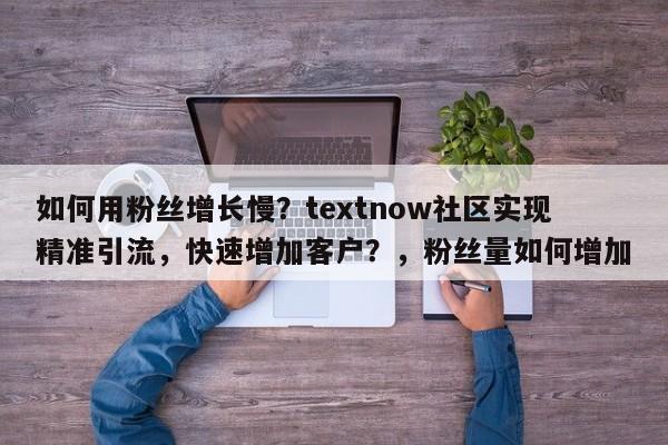 如何用粉丝增长慢？textnow社区实现精准引流，快速增加客户？，粉丝量如何增加
