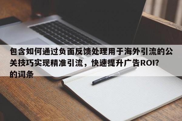 包含如何通过负面反馈处理用于海外引流的公关技巧实现精准引流，快速提升广告ROI？的词条