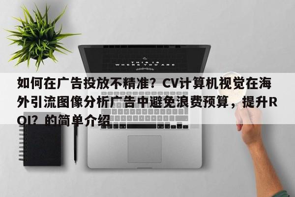 如何在广告投放不精准？CV计算机视觉在海外引流图像分析广告中避免浪费预算，提升ROI？的简单介绍