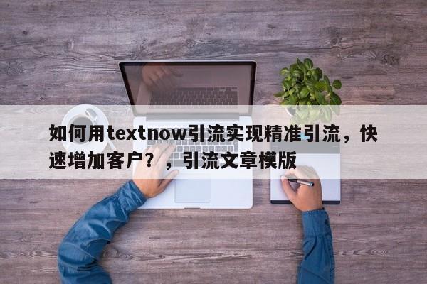 如何用textnow引流实现精准引流，快速增加客户？，引流文章模版
