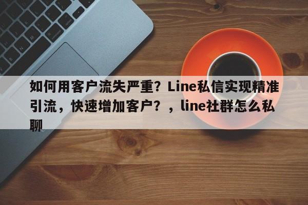 如何用客户流失严重？Line私信实现精准引流，快速增加客户？，line社群怎么私聊