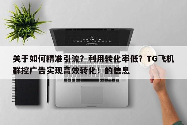 关于如何精准引流？利用转化率低？TG飞机群控广告实现高效转化！的信息