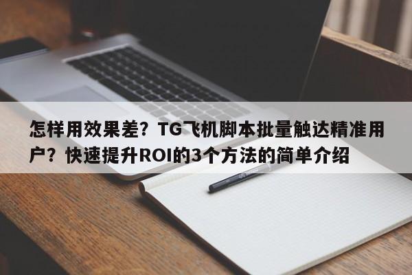 怎样用效果差？TG飞机脚本批量触达精准用户？快速提升ROI的3个方法的简单介绍