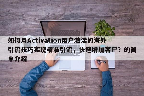 如何用Activation用户激活的海外引流技巧实现精准引流，快速增加客户？的简单介绍
