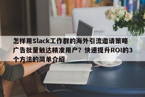 怎样用Slack工作群的海外引流邀请策略广告批量触达精准用户？快速提升ROI的3个方法的简单介绍
