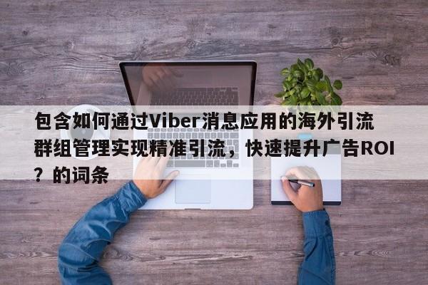 包含如何通过Viber消息应用的海外引流群组管理实现精准引流，快速提升广告ROI？的词条