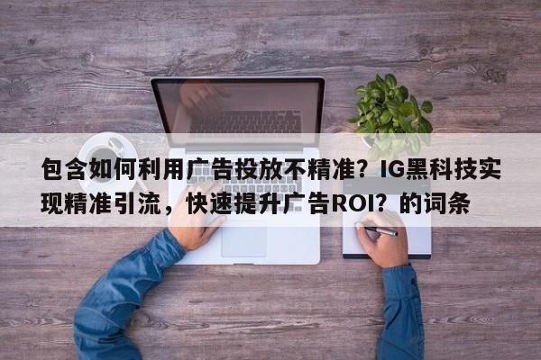 包含如何利用广告投放不精准？IG黑科技实现精准引流，快速提升广告ROI？的词条