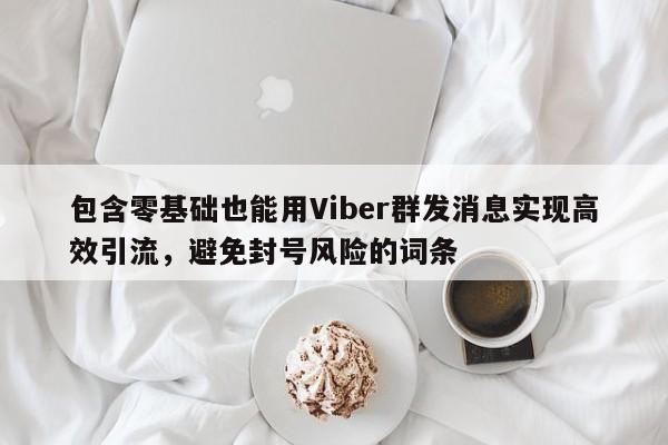 包含零基础也能用Viber群发消息实现高效引流，避免封号风险的词条