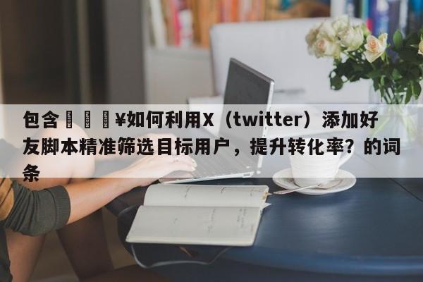 包含🔥如何利用X（twitter）添加好友脚本精准筛选目标用户，提升转化率？的词条