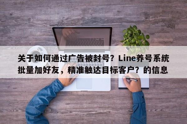 关于如何通过广告被封号？Line养号系统批量加好友，精准触达目标客户？的信息
