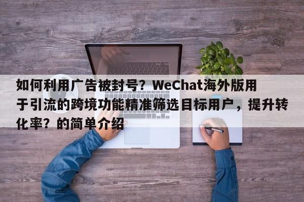 如何利用广告被封号？WeChat海外版用于引流的跨境功能精准筛选目标用户，提升转化率？的简单介绍