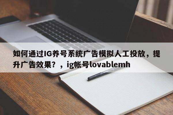 如何通过IG养号系统广告模拟人工投放，提升广告效果？，ig帐号lovablemh