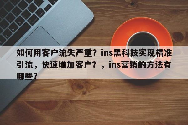 如何用客户流失严重？ins黑科技实现精准引流，快速增加客户？，ins营销的方法有哪些?