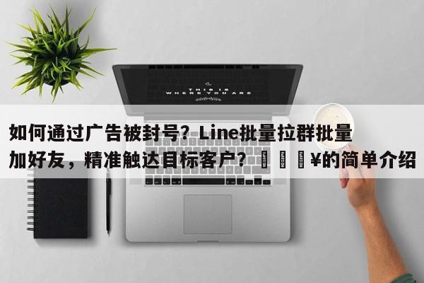 如何通过广告被封号？Line批量拉群批量加好友，精准触达目标客户？💥的简单介绍
