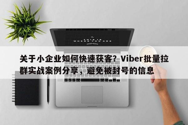 关于小企业如何快速获客？Viber批量拉群实战案例分享，避免被封号的信息