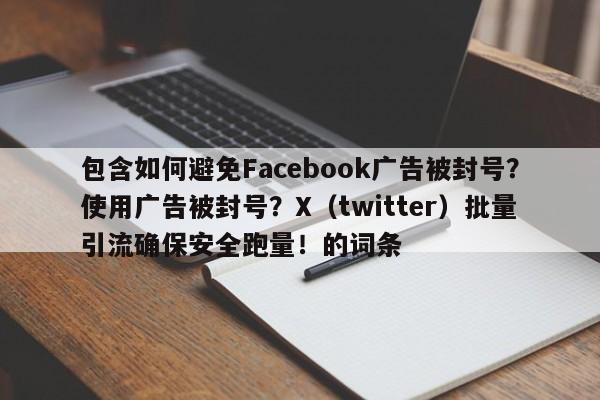 包含如何避免Facebook广告被封号？使用广告被封号？X（twitter）批量引流确保安全跑量！的词条