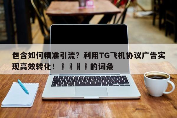 包含如何精准引流？利用TG飞机协议广告实现高效转化！🚀的词条
