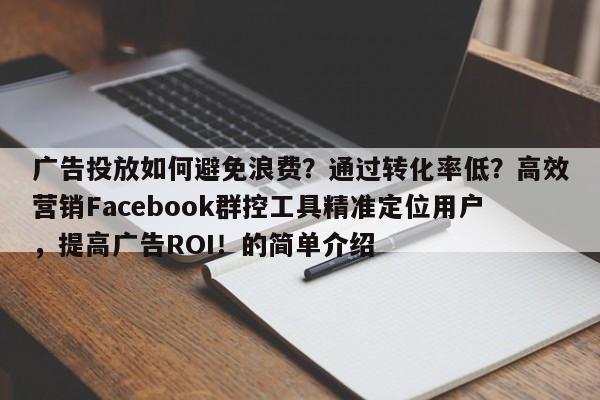 广告投放如何避免浪费？通过转化率低？高效营销Facebook群控工具精准定位用户，提高广告ROI！的简单介绍
