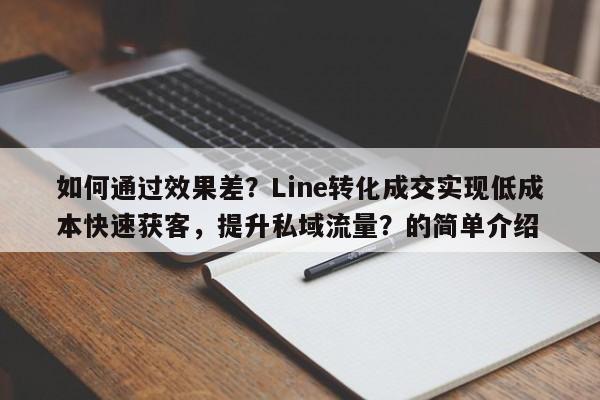 如何通过效果差？Line转化成交实现低成本快速获客，提升私域流量？的简单介绍