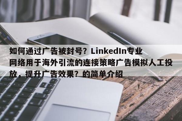 如何通过广告被封号？LinkedIn专业网络用于海外引流的连接策略广告模拟人工投放，提升广告效果？的简单介绍