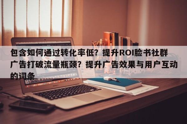 包含如何通过转化率低?提升ROI脸书社群广告打破流量瓶颈?提升广告效果与用户互动的词条