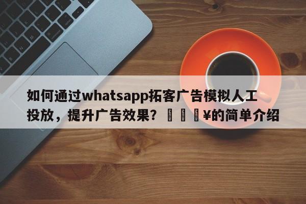 如何通过whatsapp拓客广告模拟人工投放，提升广告效果？🔥的简单介绍
