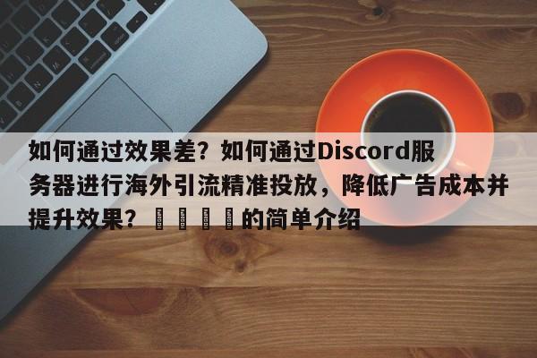 如何通过效果差？如何通过Discord服务器进行海外引流精准投放，降低广告成本并提升效果？💡的简单介绍