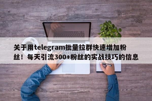 关于用telegram批量拉群快速增加粉丝！每天引流300+粉丝的实战技巧的信息
