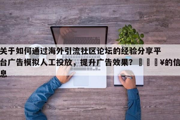关于如何通过海外引流社区论坛的经验分享平台广告模拟人工投放，提升广告效果？🔥的信息