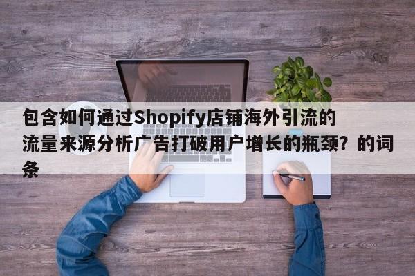 包含如何通过Shopify店铺海外引流的流量来源分析广告打破用户增长的瓶颈？的词条